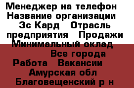 Менеджер на телефон › Название организации ­ Эс-Кард › Отрасль предприятия ­ Продажи › Минимальный оклад ­ 25 000 - Все города Работа » Вакансии   . Амурская обл.,Благовещенский р-н